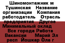 Шиномонтажник м.Тушинская › Название организации ­ Компания-работодатель › Отрасль предприятия ­ Другое › Минимальный оклад ­ 1 - Все города Работа » Вакансии   . Марий Эл респ.,Йошкар-Ола г.